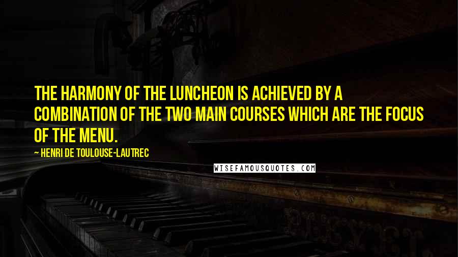 Henri De Toulouse-Lautrec Quotes: The harmony of the luncheon is achieved by a combination of the two main courses which are the focus of the menu.