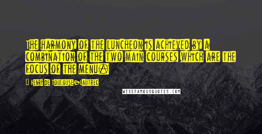 Henri De Toulouse-Lautrec Quotes: The harmony of the luncheon is achieved by a combination of the two main courses which are the focus of the menu.