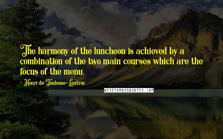 Henri De Toulouse-Lautrec Quotes: The harmony of the luncheon is achieved by a combination of the two main courses which are the focus of the menu.