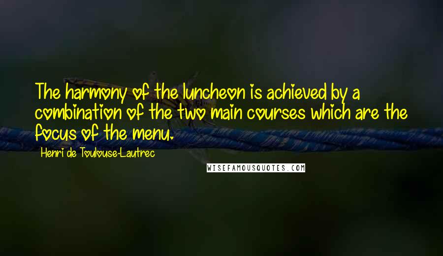 Henri De Toulouse-Lautrec Quotes: The harmony of the luncheon is achieved by a combination of the two main courses which are the focus of the menu.
