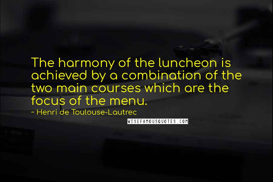 Henri De Toulouse-Lautrec Quotes: The harmony of the luncheon is achieved by a combination of the two main courses which are the focus of the menu.