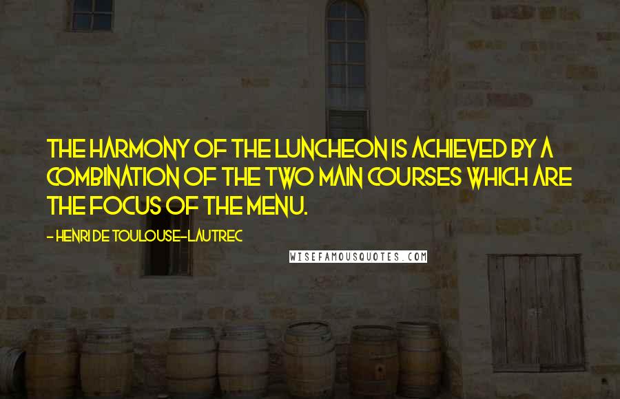 Henri De Toulouse-Lautrec Quotes: The harmony of the luncheon is achieved by a combination of the two main courses which are the focus of the menu.