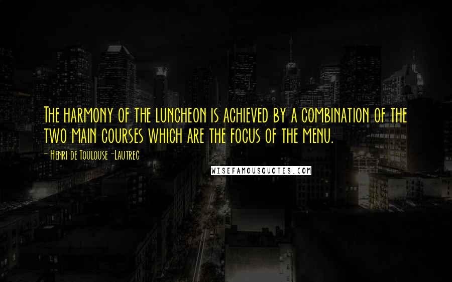 Henri De Toulouse-Lautrec Quotes: The harmony of the luncheon is achieved by a combination of the two main courses which are the focus of the menu.
