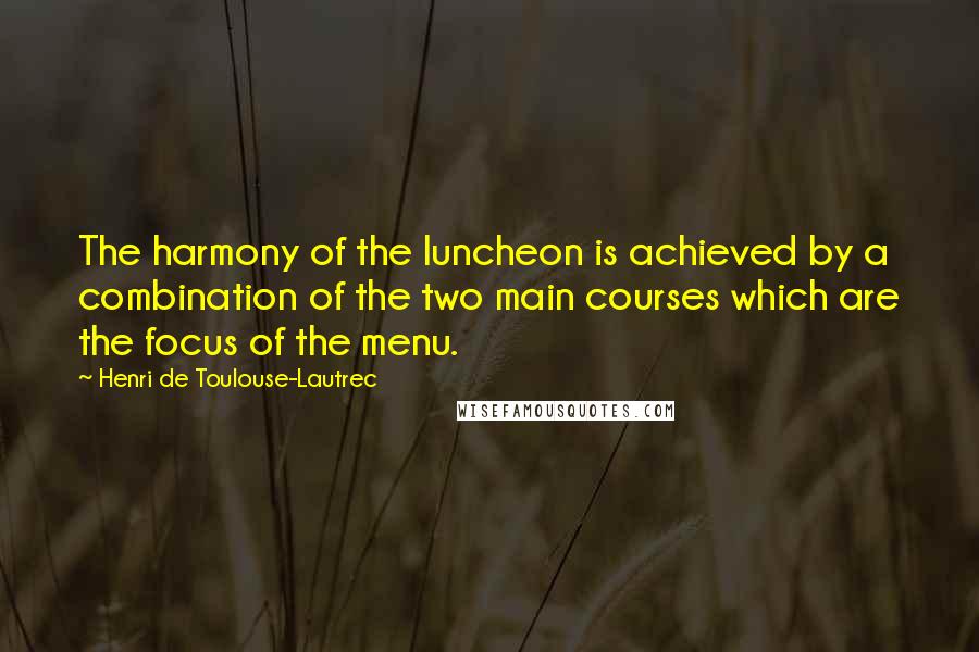 Henri De Toulouse-Lautrec Quotes: The harmony of the luncheon is achieved by a combination of the two main courses which are the focus of the menu.