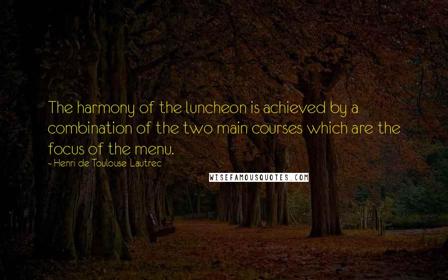 Henri De Toulouse-Lautrec Quotes: The harmony of the luncheon is achieved by a combination of the two main courses which are the focus of the menu.