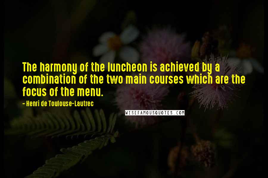 Henri De Toulouse-Lautrec Quotes: The harmony of the luncheon is achieved by a combination of the two main courses which are the focus of the menu.