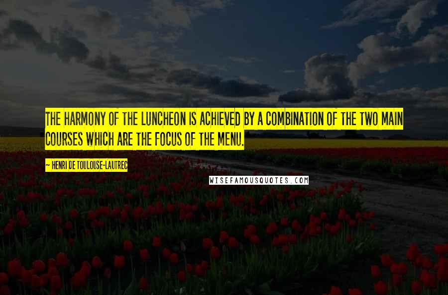 Henri De Toulouse-Lautrec Quotes: The harmony of the luncheon is achieved by a combination of the two main courses which are the focus of the menu.