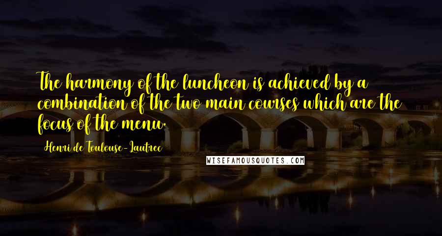 Henri De Toulouse-Lautrec Quotes: The harmony of the luncheon is achieved by a combination of the two main courses which are the focus of the menu.