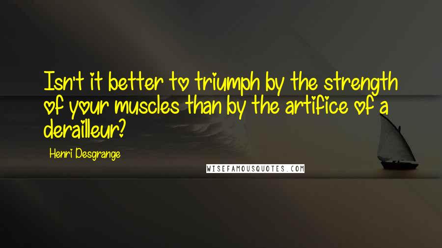 Henri Desgrange Quotes: Isn't it better to triumph by the strength of your muscles than by the artifice of a derailleur?