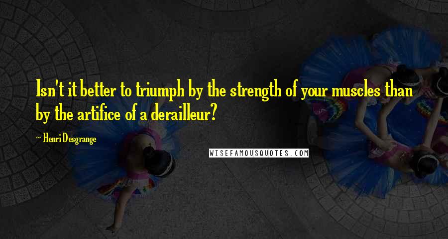 Henri Desgrange Quotes: Isn't it better to triumph by the strength of your muscles than by the artifice of a derailleur?