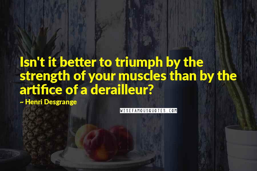 Henri Desgrange Quotes: Isn't it better to triumph by the strength of your muscles than by the artifice of a derailleur?