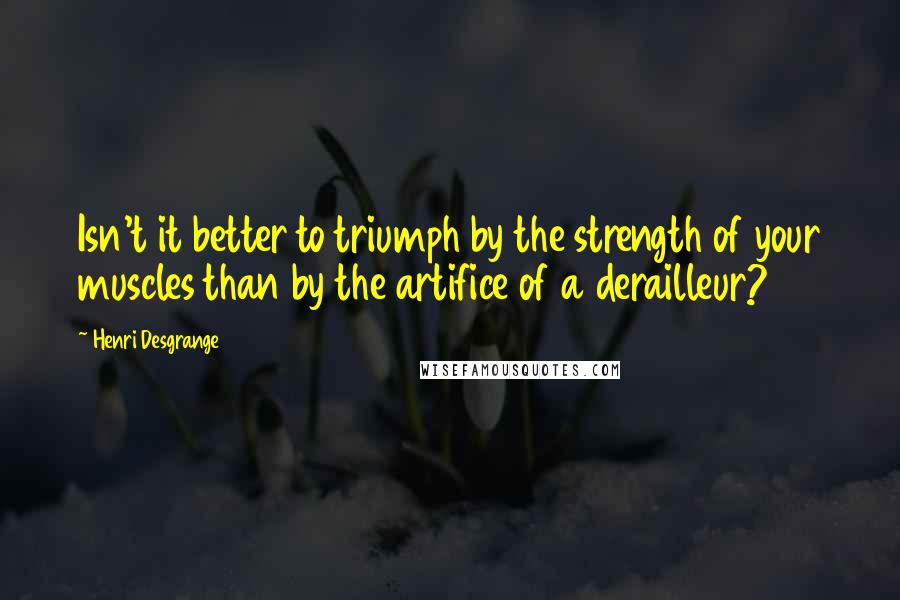 Henri Desgrange Quotes: Isn't it better to triumph by the strength of your muscles than by the artifice of a derailleur?