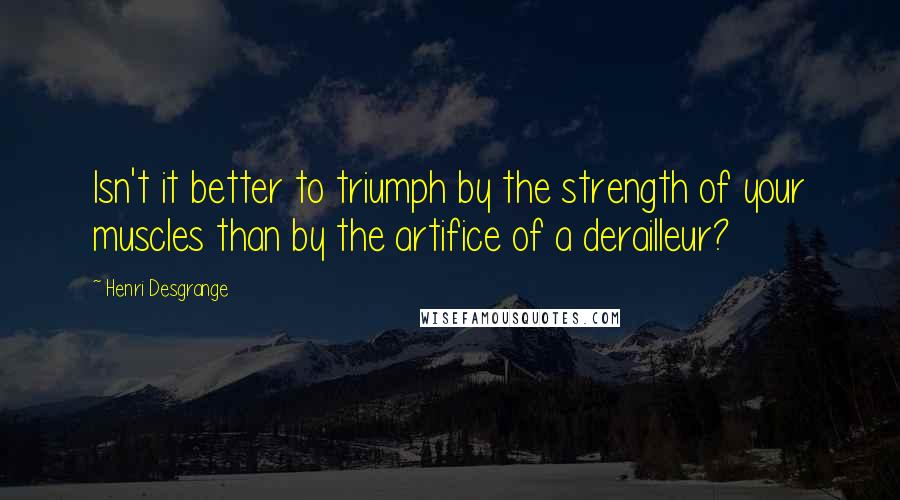 Henri Desgrange Quotes: Isn't it better to triumph by the strength of your muscles than by the artifice of a derailleur?