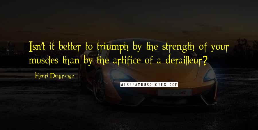 Henri Desgrange Quotes: Isn't it better to triumph by the strength of your muscles than by the artifice of a derailleur?