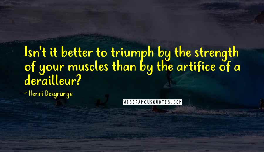 Henri Desgrange Quotes: Isn't it better to triumph by the strength of your muscles than by the artifice of a derailleur?