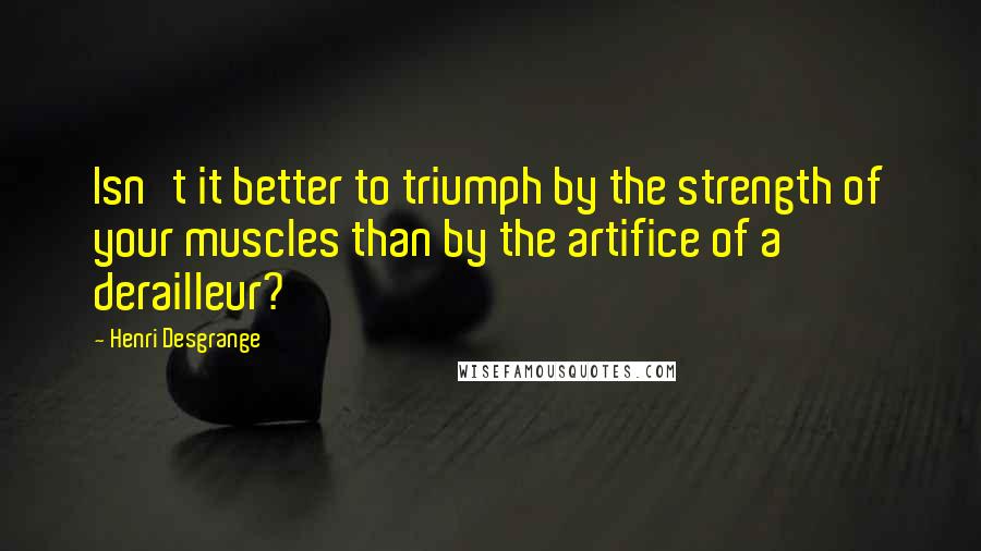 Henri Desgrange Quotes: Isn't it better to triumph by the strength of your muscles than by the artifice of a derailleur?