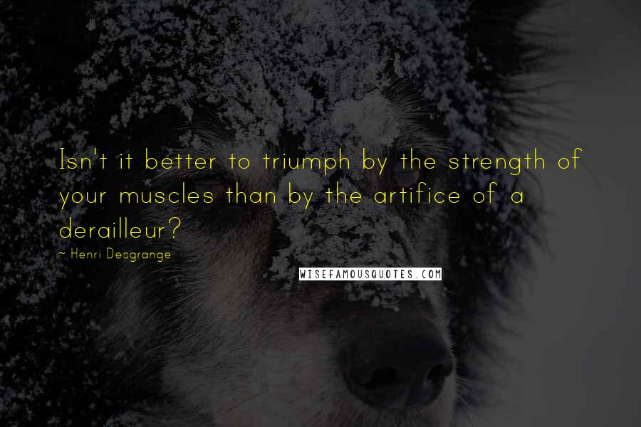 Henri Desgrange Quotes: Isn't it better to triumph by the strength of your muscles than by the artifice of a derailleur?