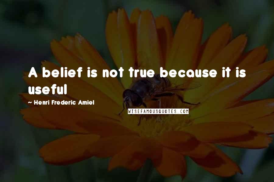 Henri Frederic Amiel Quotes: A belief is not true because it is useful