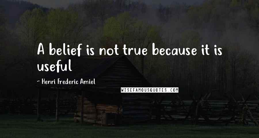 Henri Frederic Amiel Quotes: A belief is not true because it is useful