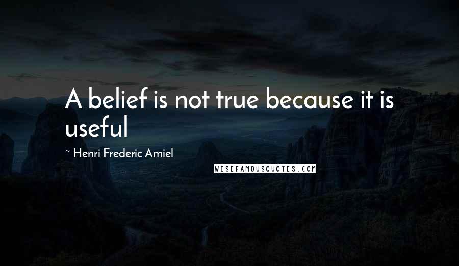 Henri Frederic Amiel Quotes: A belief is not true because it is useful