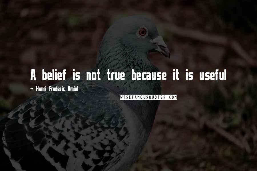 Henri Frederic Amiel Quotes: A belief is not true because it is useful
