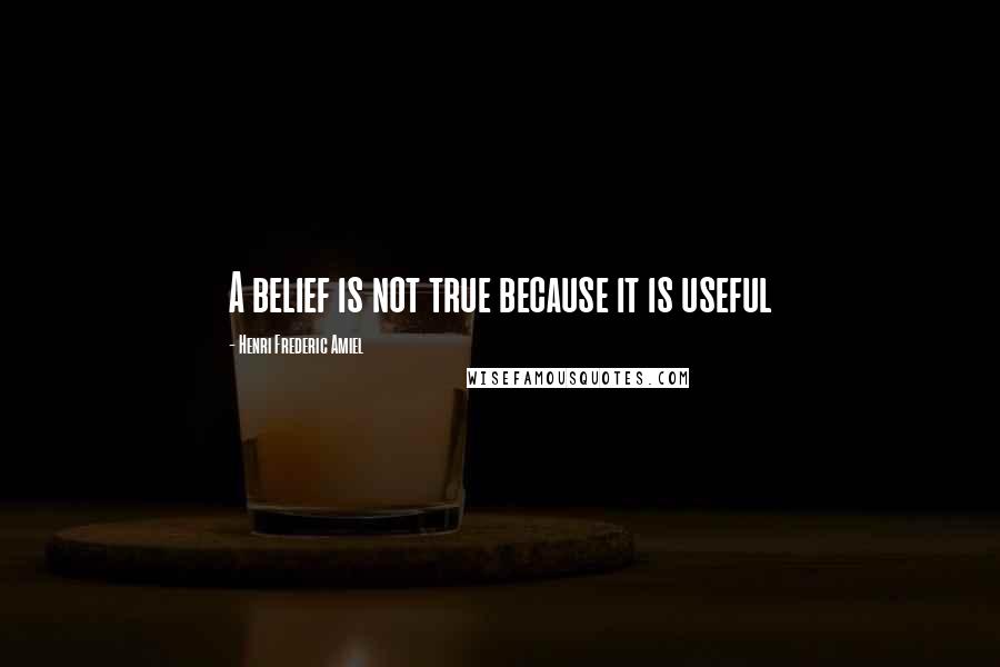 Henri Frederic Amiel Quotes: A belief is not true because it is useful