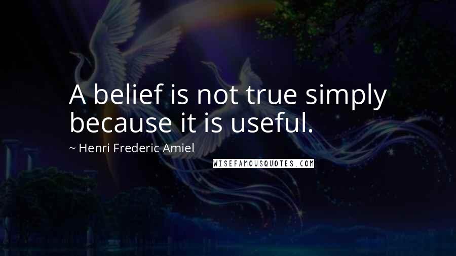 Henri Frederic Amiel Quotes: A belief is not true simply because it is useful.