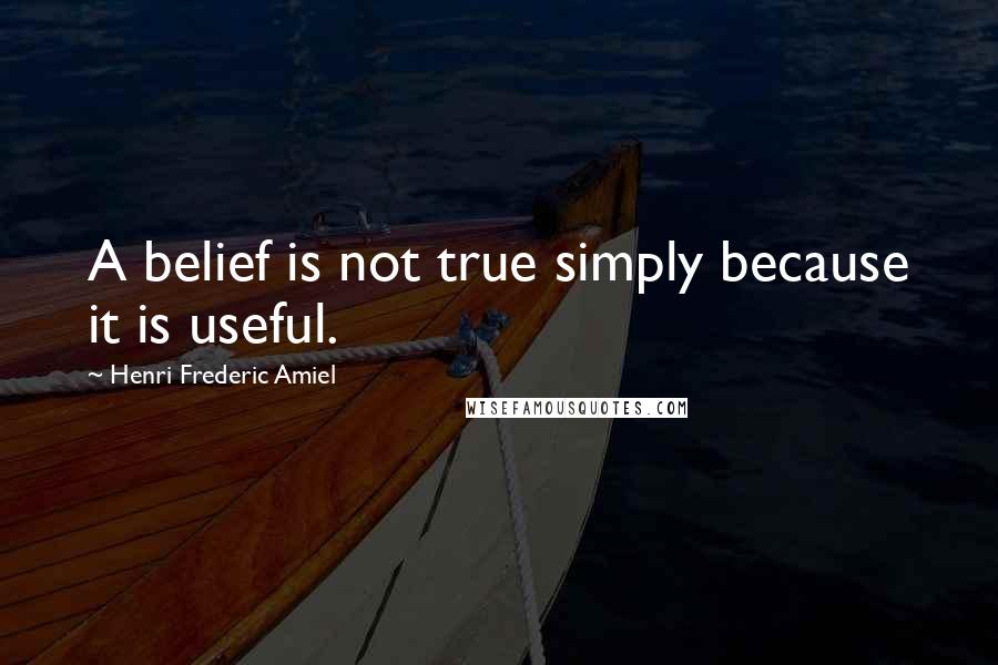 Henri Frederic Amiel Quotes: A belief is not true simply because it is useful.