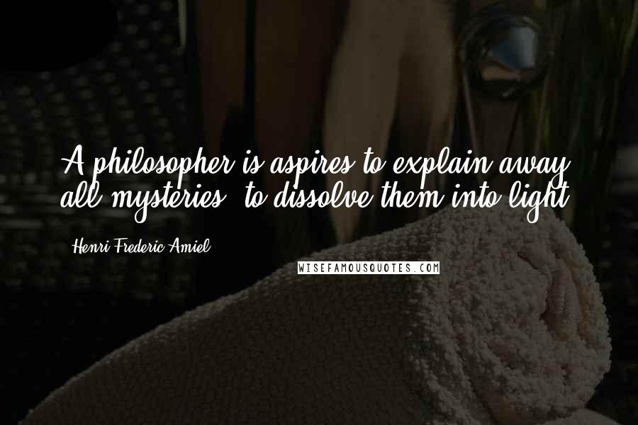 Henri Frederic Amiel Quotes: A philosopher is aspires to explain away all mysteries, to dissolve them into light.