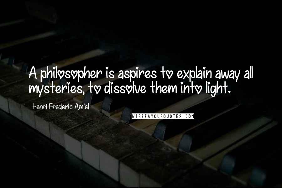 Henri Frederic Amiel Quotes: A philosopher is aspires to explain away all mysteries, to dissolve them into light.