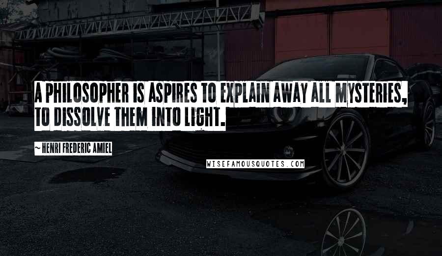 Henri Frederic Amiel Quotes: A philosopher is aspires to explain away all mysteries, to dissolve them into light.