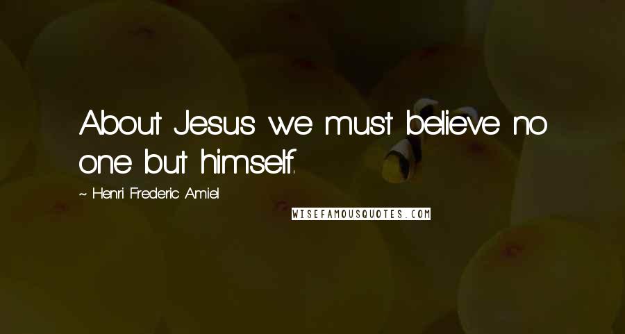Henri Frederic Amiel Quotes: About Jesus we must believe no one but himself.