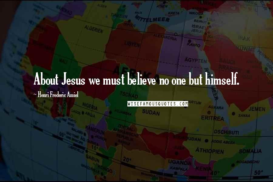 Henri Frederic Amiel Quotes: About Jesus we must believe no one but himself.