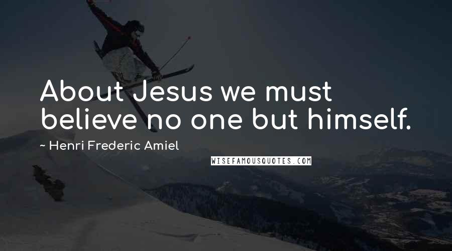 Henri Frederic Amiel Quotes: About Jesus we must believe no one but himself.