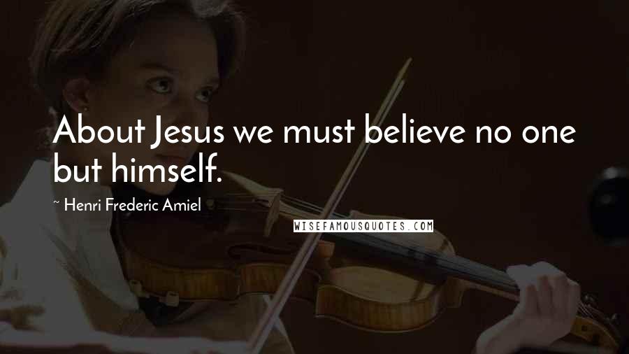 Henri Frederic Amiel Quotes: About Jesus we must believe no one but himself.