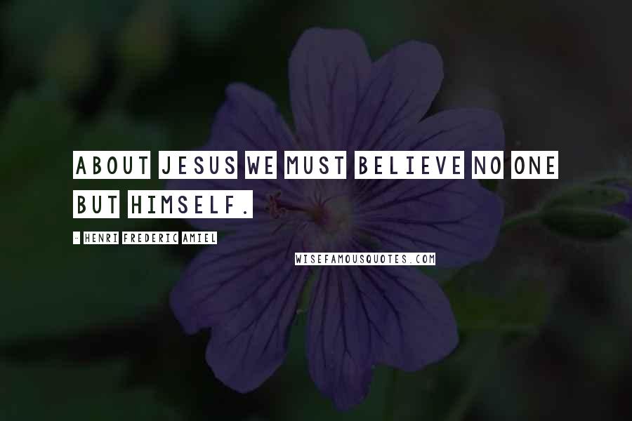 Henri Frederic Amiel Quotes: About Jesus we must believe no one but himself.