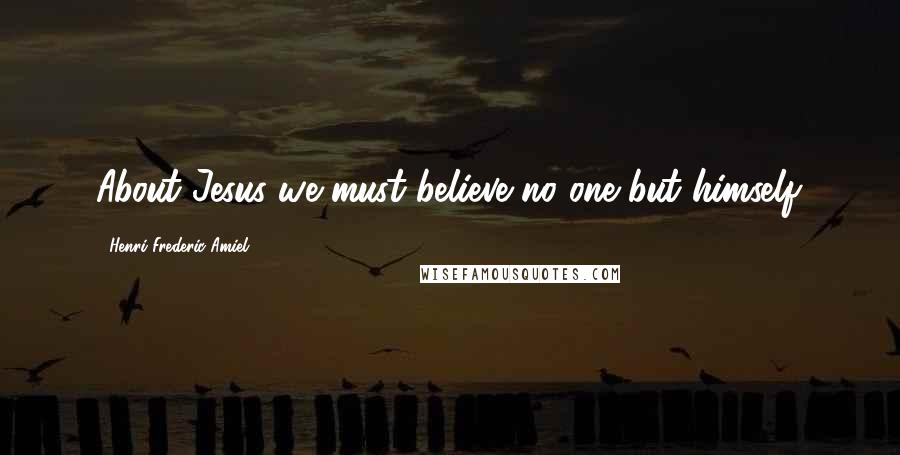 Henri Frederic Amiel Quotes: About Jesus we must believe no one but himself.