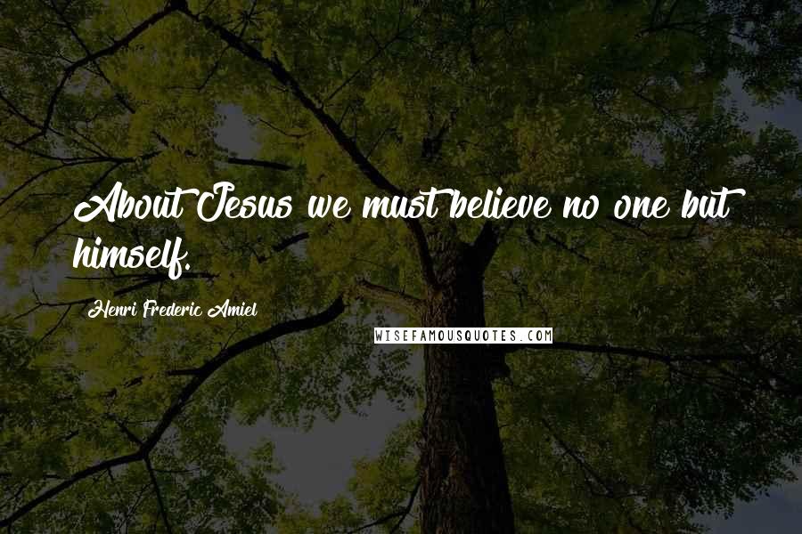 Henri Frederic Amiel Quotes: About Jesus we must believe no one but himself.