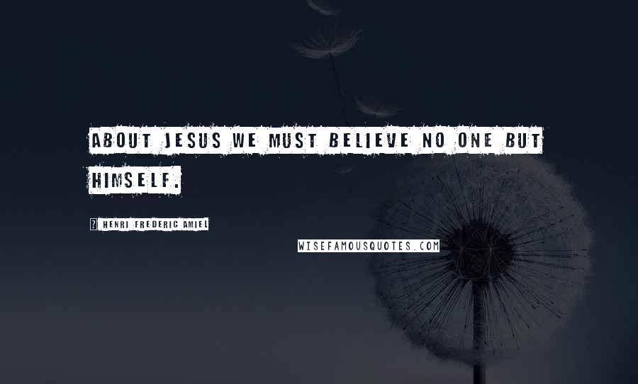 Henri Frederic Amiel Quotes: About Jesus we must believe no one but himself.