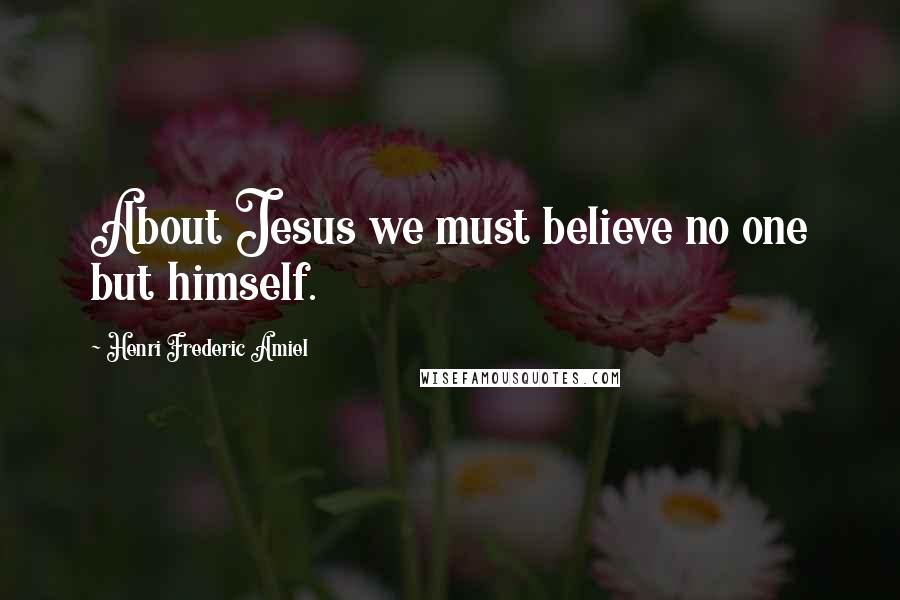 Henri Frederic Amiel Quotes: About Jesus we must believe no one but himself.