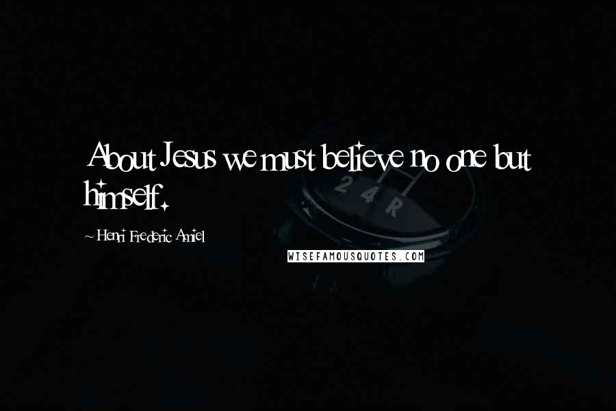 Henri Frederic Amiel Quotes: About Jesus we must believe no one but himself.
