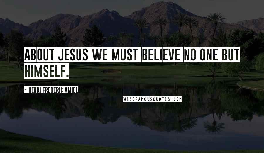 Henri Frederic Amiel Quotes: About Jesus we must believe no one but himself.