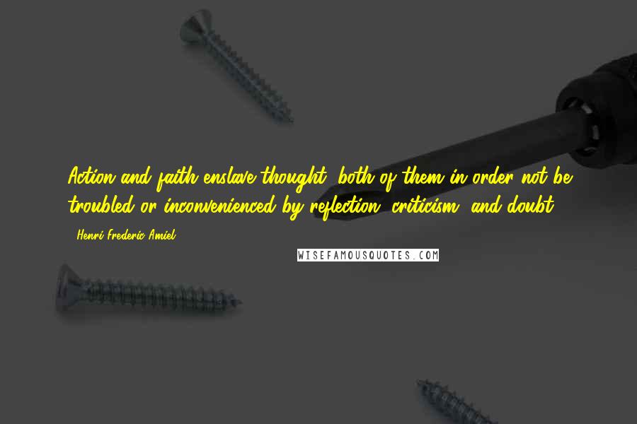 Henri Frederic Amiel Quotes: Action and faith enslave thought, both of them in order not be troubled or inconvenienced by reflection, criticism, and doubt.