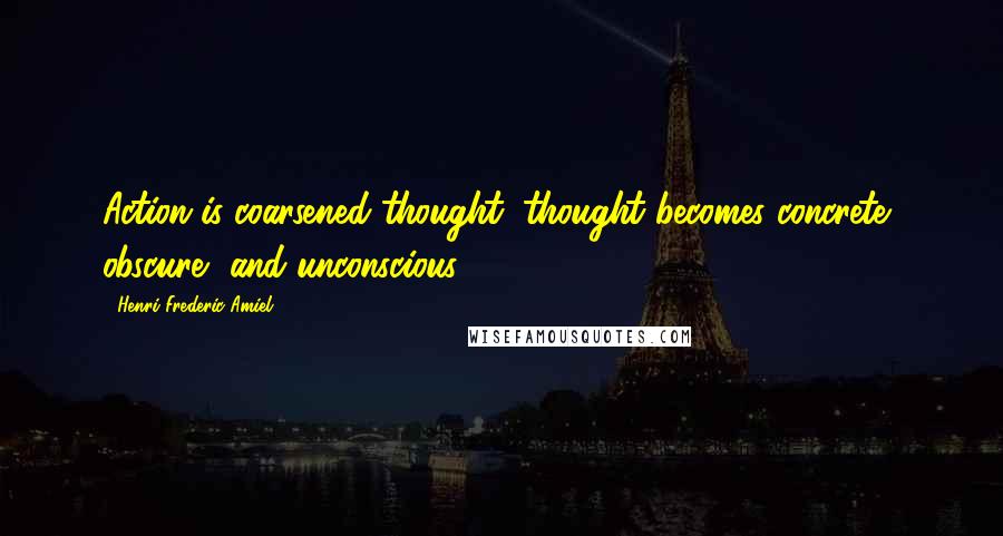 Henri Frederic Amiel Quotes: Action is coarsened thought; thought becomes concrete, obscure, and unconscious.