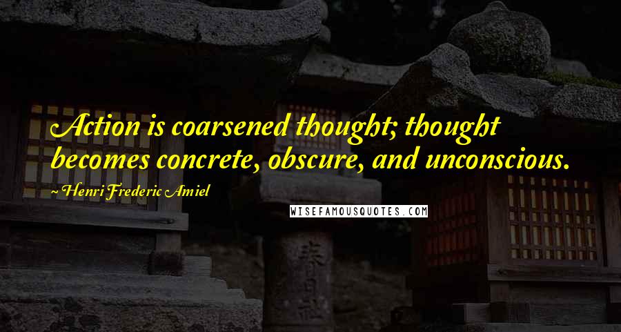 Henri Frederic Amiel Quotes: Action is coarsened thought; thought becomes concrete, obscure, and unconscious.