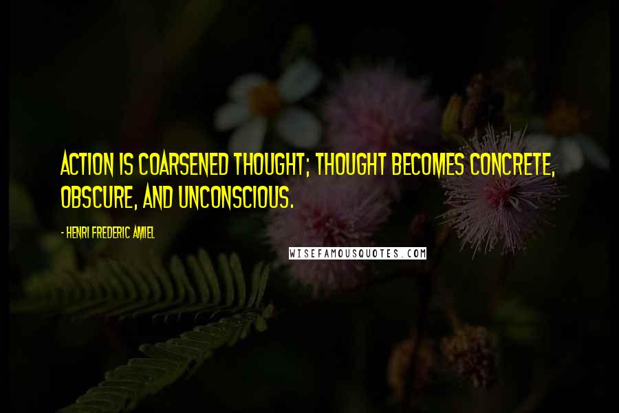 Henri Frederic Amiel Quotes: Action is coarsened thought; thought becomes concrete, obscure, and unconscious.