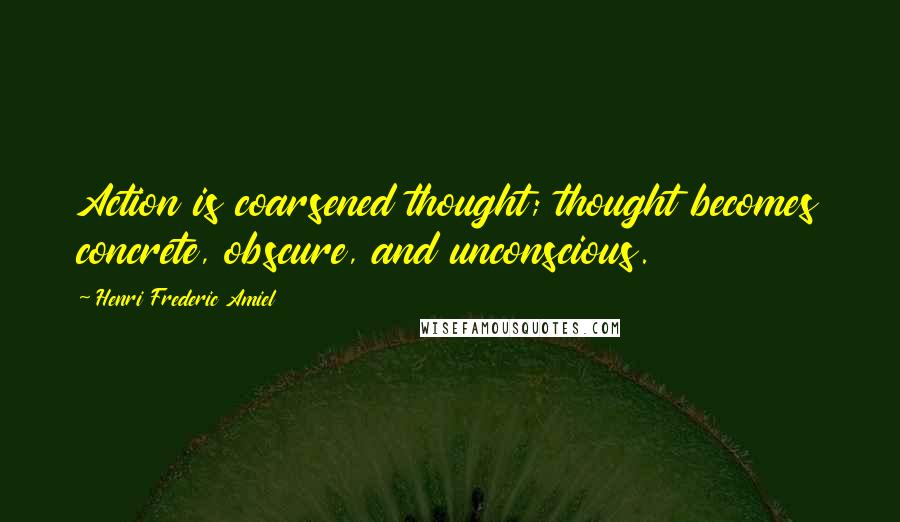 Henri Frederic Amiel Quotes: Action is coarsened thought; thought becomes concrete, obscure, and unconscious.