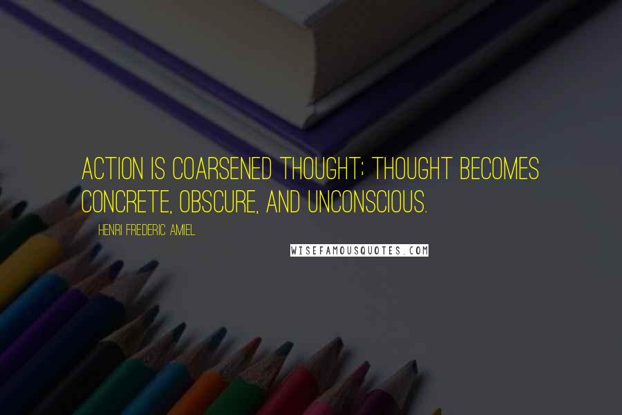 Henri Frederic Amiel Quotes: Action is coarsened thought; thought becomes concrete, obscure, and unconscious.