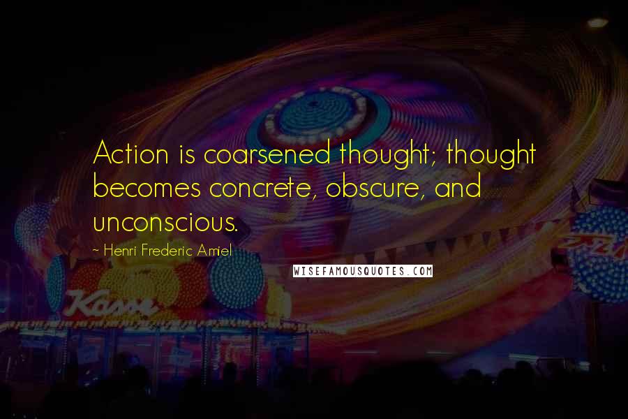 Henri Frederic Amiel Quotes: Action is coarsened thought; thought becomes concrete, obscure, and unconscious.