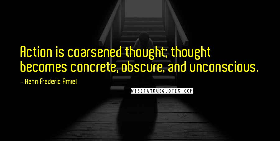 Henri Frederic Amiel Quotes: Action is coarsened thought; thought becomes concrete, obscure, and unconscious.